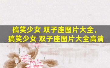 搞笑少女 双子座图片大全，搞笑少女 双子座图片大全高清